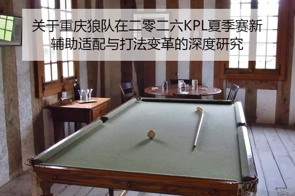 关于重庆狼队在二零二六KPL夏季赛新辅助适配与打法变革的深度研究