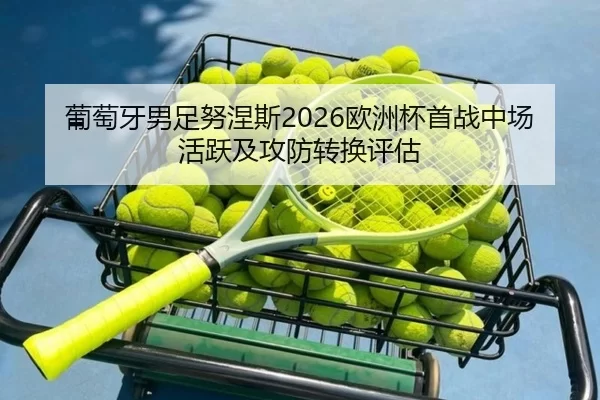 葡萄牙男足努涅斯2026欧洲杯首战中场活跃及攻防转换评估