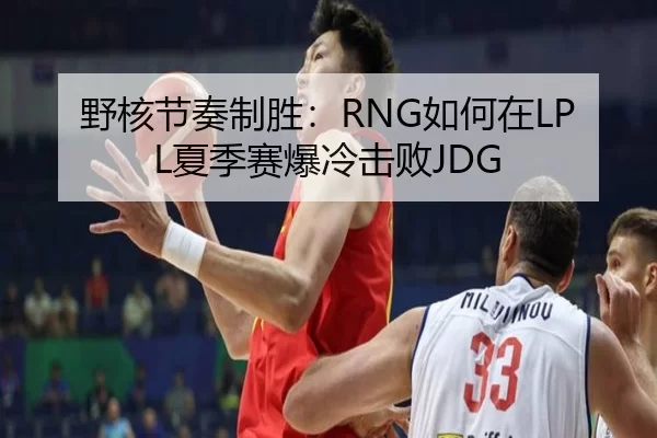 野核节奏制胜：RNG如何在LPL夏季赛爆冷击败JDG