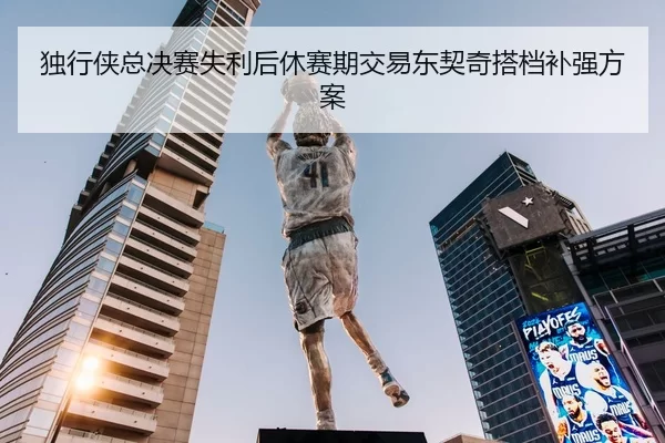 独行侠总决赛失利后休赛期交易东契奇搭档补强方案
