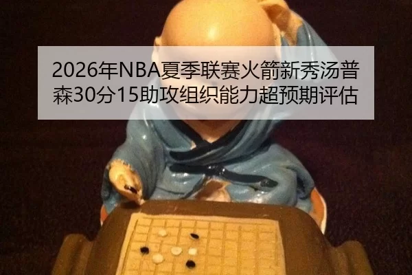 2026年NBA夏季联赛火箭新秀汤普森30分15助攻组织能力超预期评估