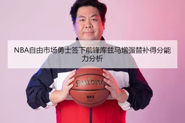 NBA自由市场勇士签下前锋库兹马增强替补得分能力分析