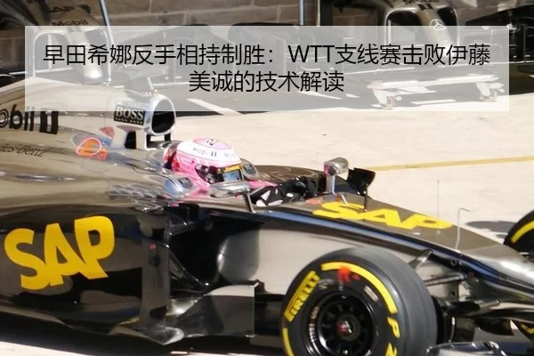 早田希娜反手相持制胜：WTT支线赛击败伊藤美诚的技术解读